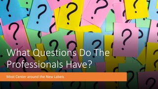 What Questions Do The
Professionals Have?
Most Center around the New Labels
 