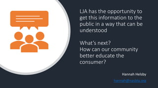 LJA has the opportunity to
get this information to the
public in a way that can be
understood
What’s next?
How can our community
better educate the
consumer?
Hannah Helsby
hannah@nasbla.org
 
