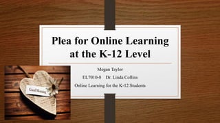 Plea for Online Learning
at the K-12 Level
Megan Taylor
EL7010-8 Dr. Linda Collins
Online Learning for the K-12 Students
 