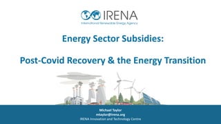 Energy Sector Subsidies:
Post-Covid Recovery & the Energy Transition
Michael Taylor
mtaylor@irena.org
IRENA Innovation and Technology Centre
 