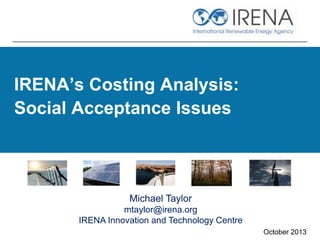 IRENA’s Costing Analysis:
Social Acceptance Issues
October 2013
Michael Taylor
mtaylor@irena.org
IRENA Innovation and Technology Centre
 
