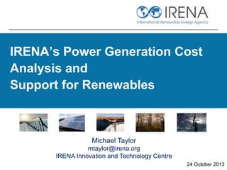 IRENA’s Power Generation Cost
Analysis and
Support for Renewables

Michael Taylor
mtaylor@irena.org
IRENA Innovation and Technology Centre
24 October 2013

 