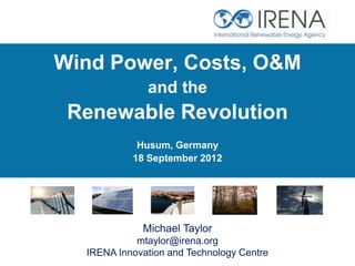 Wind Power, Costs, O&M
              and the
 Renewable Revolution
            Husum, Germany
           18 September 2012




             Michael Taylor
            mtaylor@irena.org
  IRENA Innovation and Technology Centre
 