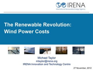 The Renewable Revolution:
Wind Power Costs



                 Michael Taylor
                mtaylor@irena.org
      IRENA Innovation and Technology Centre
                                               27 November, 2012
 