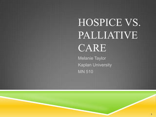 HOSPICE VS.
PALLIATIVE
CARE
Melanie Taylor
Kaplan University
MN 510




                    1
 