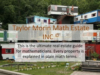 Taylor Morin Math Estate
         INC ©

  This is the ultimate real estate guide
 for mathematicians. Every property is
     explained in plain math terms.


                  Taylor Morin
 