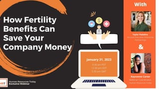 How Fertility
Beneﬁts Can
Save Your
Company Money
Rayvonne Carter
Webinar Coordinator,
Human Resources Today
9:30 am PDT
12:30 pm EDT
5:30 pm GMT
Taylor Padalino
Account Executive, Enterprise
Partnerships
Human Resources Today
Exclusive Webinar
January 31, 2023
With
&
 