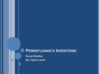 PENNSYLVANIA’S INVENTIONS
Social Studies
By: Taylor Lewis
 