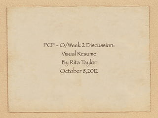 PCP - O/Week 2 Discussion:
      Visual Resume
      By Rita Taylor
      October 8,2012
 