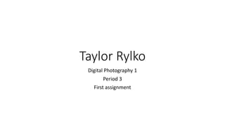 Taylor Rylko
Digital Photography 1
Period 3
First assignment
 