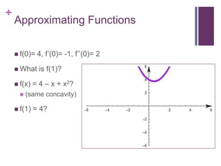 Approximating Functionsf(0)= 4, f’(0)= -1, f’’(0)= 2What is f(1)?f(x) = 4 – x + x2? (same concavity)f(1) = 4?