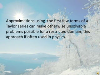 Approximations using the first few terms of a
Taylor series can make otherwise unsolvable
problems possible for a restricted domain; this
approach if often used in physics.

 