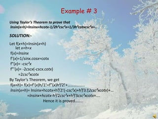 Example # 3
Using Taylor’s Theorem to prove that
lnsin(x+h)=lnsinx+hcotx-1/2h²csc²x+1/3h³cotxcsc²x+…

SOLUTION:Let f(x+h)=lnsin(x+h)
let x+h=x
f(x)=lnsinx
f (x)=1/sinx.cosx=cotx
f (x)= -csc²x
f (x)= -2cscx(-cscx.cotx)
=2csc²xcotx
By Taylor’s Theorem, we get
f(x+h)= f(x)+f (x)h/1 +f (x)h²/2 +……………..
lnsin(x+h)= lnsinx+hcotx+h²/2 (-csc²x)+h³/3 (2csc²xcotx)+…
=lnsinx+hcotx-h²/2csc²x+h³/3csc²xcotx+….
Hence it is proved……..

 
