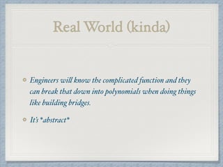 Real World (kinda)
Engineers will know the complicated function and they
can break that down into polynomials when doing things
like building bridges.
It’s *abstract*
 