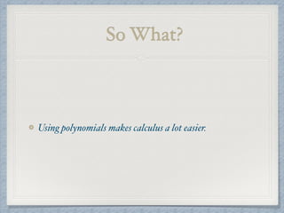 So What?
Using polynomials makes calculus a lot easier.
 