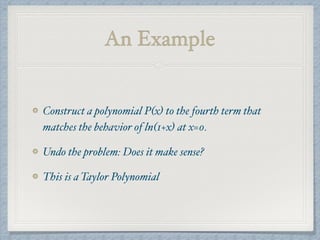 An Example
Construct a polynomial P(x) to the fourth term that
matches the behavior of ln(1+x) at x=0.
Undo the problem: Does it make sense?
This is a Taylor Polynomial
 