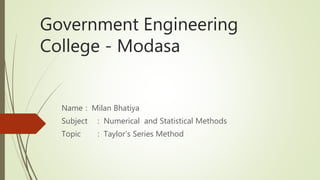 Government Engineering
College - Modasa
Name : Milan Bhatiya
Subject : Numerical and Statistical Methods
Topic : Taylor’s Series Method
 