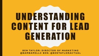 UNDERSTANDING
CONTENT FOR LEAD
GENERATION
B E N TAY L O R : D I R E C TO R O F M A R K E T I N G
@ B A M B A M S L L C B E N : @ B E N TAY L O R A C T U A L
 