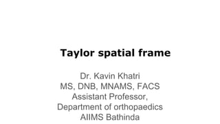 Taylor spatial frame
Dr. Kavin Khatri
MS, DNB, MNAMS, FACS
Assistant Professor,
Department of orthopaedics
AIIMS Bathinda
 