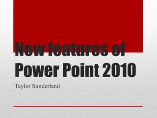 New features of Power Point 2010 Taylor Sunderland 