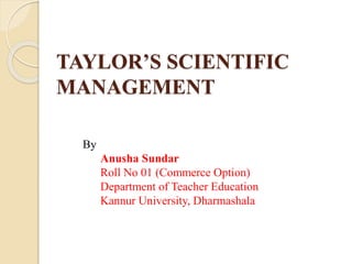 TAYLOR’S SCIENTIFIC
MANAGEMENT
By
Anusha Sundar
Roll No 01 (Commerce Option)
Department of Teacher Education
Kannur University, Dharmashala
 