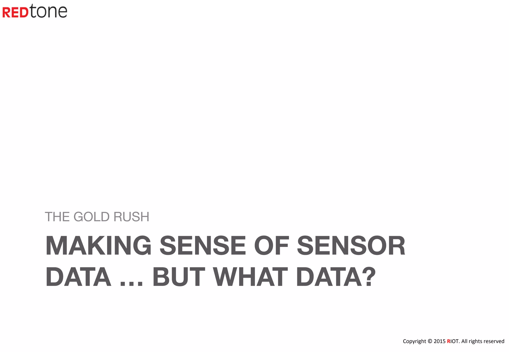 Copyright	
  ©	
  2015	
  RIOT.	
  All	
  rights	
  reserved	
  
MAKING SENSE OF SENSOR
DATA … BUT WHAT DATA?
THE GOLD RUSH
 