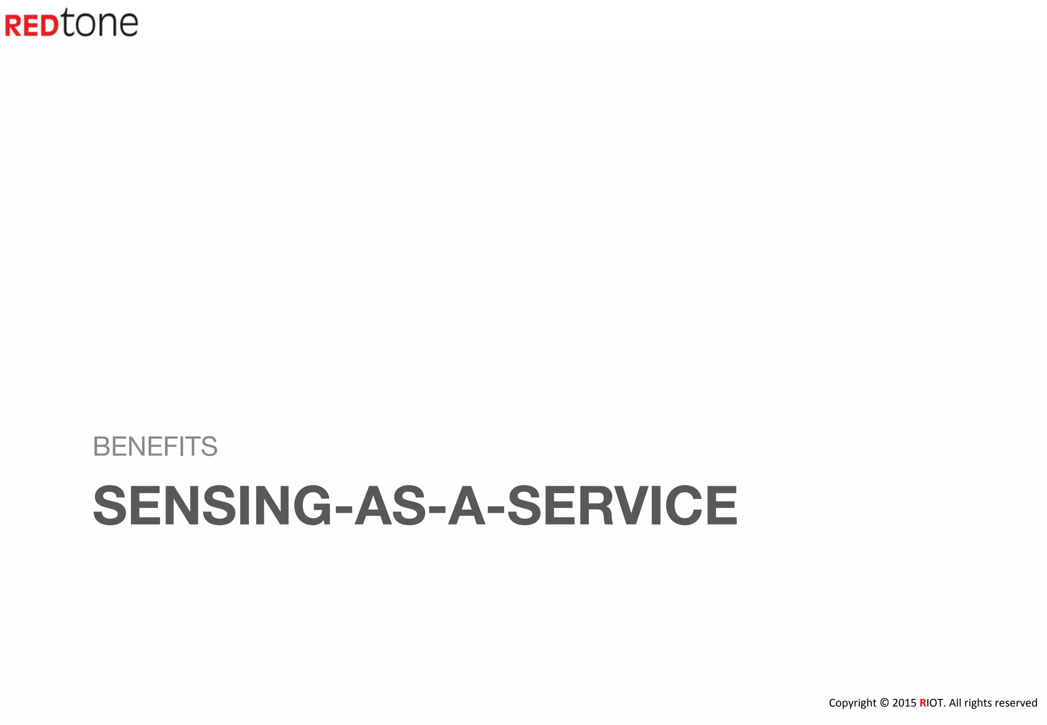 Copyright	
  ©	
  2015	
  RIOT.	
  All	
  rights	
  reserved	
  
SENSING-AS-A-SERVICE
BENEFITS
 