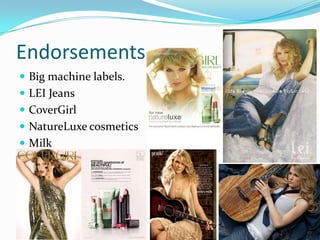 Endorsements
 Big machine labels.
 LEI Jeans
 CoverGirl
 NatureLuxe cosmetics
 Milk
 