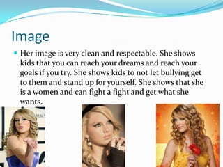 Image
 Her image is very clean and respectable. She shows
 kids that you can reach your dreams and reach your
 goals if you try. She shows kids to not let bullying get
 to them and stand up for yourself. She shows that she
 is a women and can fight a fight and get what she
 wants.
 