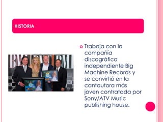  Trabaja con la
compañía
discográfica
independiente Big
Machine Records y
se convirtió en la
cantautora más
joven contratada por
Sony/ATV Music
publishing house.
HISTORIA
 