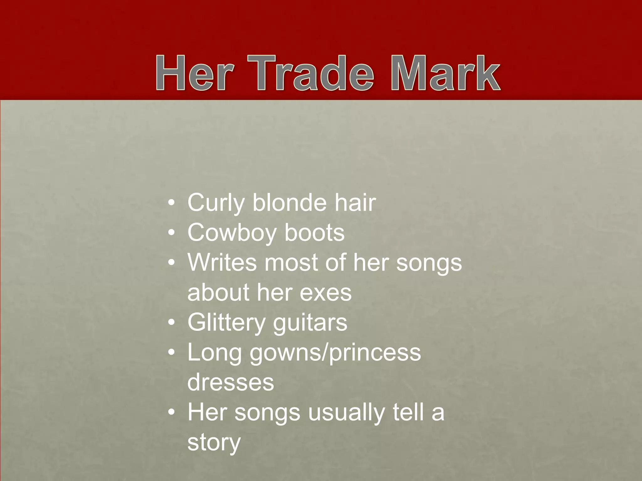 • Curly blonde hair
• Cowboy boots
• Writes most of her songs
about her exes
• Glittery guitars
• Long gowns/princess
dresses
• Her songs usually tell a
story

 