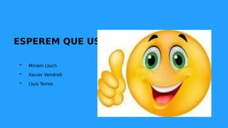 ESPEREM QUE US HAGI AGRADAT!
- Miriam Lluch
- Xavier Vendrell
- Lluis Torres
 