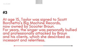 #3
At age 15, Taylor was signed to Scott
Borchetta’s Big Machine Records,
now owned by Scooter Braun.
For years, the singe...