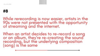 #8
While rerecording is now easier, artists in the
90s were not presented with the opportunity
of streaming and the intern...