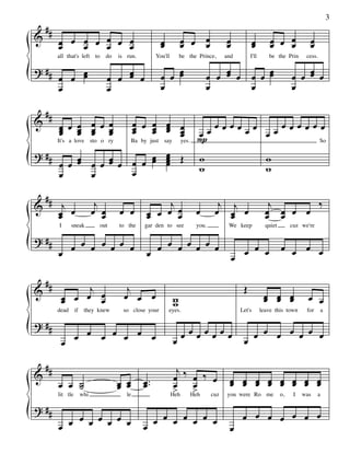 ##
                                                                                                                                      3

&        œ œ œ œ œ œ œ                                  œ          œ   œ            œ                       œ œ œ          œ
         œ   œ   œ   œ                                  œ          œ œ œ            œ               œ
                                                                                                    œ       œ   œ          œ
         all that's left to     do   is run.          You'll       be the Prince,   and          I'll      be the Prin    cess.

? ##         œ                      œ                   œ œ œ
                                                            œ                  œ œ œ œ œ œ œ
                                                                                   œ       œ                        œ œ œ œ
                                                                                                                        œ
         œ œ œ                  œ œ œ œ
         œ                      œ                       œ                      œ       œ                            œ

    ##
&        œ œ œ œ œ œ
               œ                             œ œ œ œ œ
         œ œ œ œ
         œ œ       œ                         œ œ œ œ
                                             œ œ œ œ                      œ œœœœœœœ œœœœœœœœ
         It's a love sto o ry              Ba by just say          yes.   P                So

? ##         œ œ œ œ œ œ œ œ œ Œ
         œ œ œ     œ       œ œ
                             œ
                             œ                                             w                              w
                       œ                                                   w                              w
         œ     œ

    ##                    j                          j                            j j                      j       ‰
&         j
         œ œ
         œ               œ œœ        œ œ        œ œ œ œ
                                                œ      œ                  œ      œ œ œ
                                                                                    œ                     œ œ
                                                                                                          œ  œ œ œ
         I    sneak           out    to the    gar den to see             you.       We keep              quiet    cuz we're

? ##
              œ œ œ œ œ œ œ                           œ œ œ œ œ œ œ                          œ œ œ                œ œ œ œ
         œ                                      œ                                       œ

    ##
&              j                        j                                                    Œ
          œ œ œ œ
          œ      œ                     œ œ œ                   w                                         œ œ œ
                                                                                                         œ œ œ            œ œ
                                                               w
         dead if    they knew          so close your        eyes.                           Let's       leave this town   for     a

? ##
            œ œ œ œ œ œ œ                                           œœœœœœœ                         œ œ œ œ œ œ œ
          œ                                                    œ                             œ

 #                                                               j
& #                                                             œ ‰ œ ‰ œ œ œ œ œ œ œ œ œ
         œ œ ˙
             ˙                       œ œ
                                     œ œ       œ ..
                                               œ                œ > œ      œ œ œ œ œ œ œ œ
         lit tle   whi                  le
                                                                > Heh cuz you were Ro me o, I was a
                                                               Heh

? ##
           œ œ œ œ œ œ œ                         œ œ œ œ œ œ œ                               œ œ œ œ œ œ œ
         œ                                     œ                                     œ
 