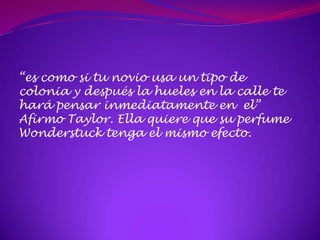 “es como si tu novio usa un tipo de
colonia y después la hueles en la calle te
hará pensar inmediatamente en el”
Afirmo Taylor. Ella quiere que su perfume
Wonderstuck tenga el mismo efecto.
 