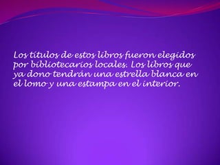 Los títulos de estos libros fueron elegidos
por bibliotecarios locales. Los libros que
ya dono tendrán una estrella blanca en
el lomo y una estampa en el interior.
 