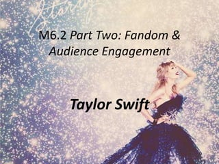 M6.2 Part Two: Fandom &
Audience Engagement

Taylor Swift

 