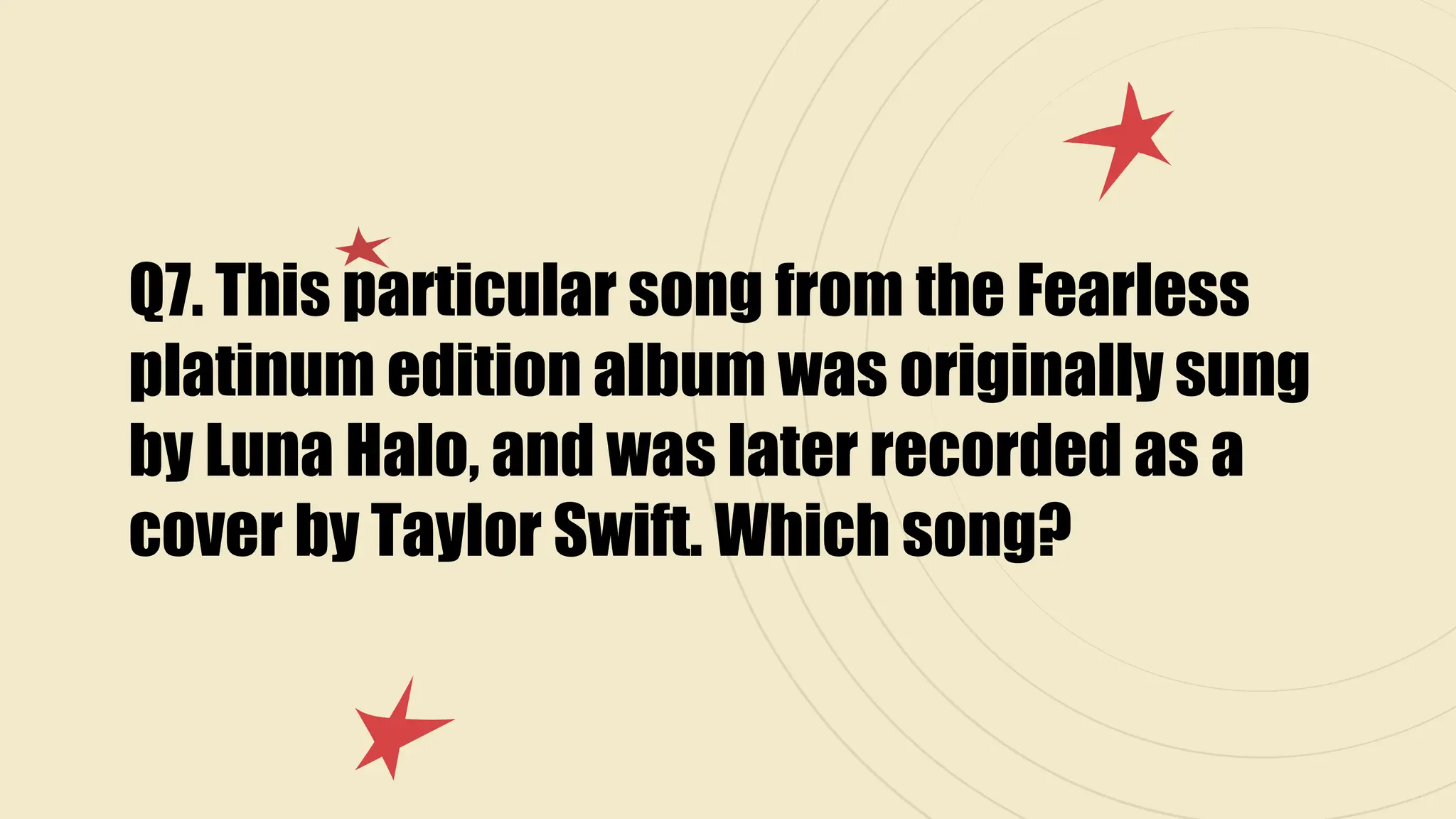 Q7. This particular song from the Fearless
platinum edition album was originally sung
by Luna Halo, and was later recorded as a
cover by Taylor Swift. Which song?
 