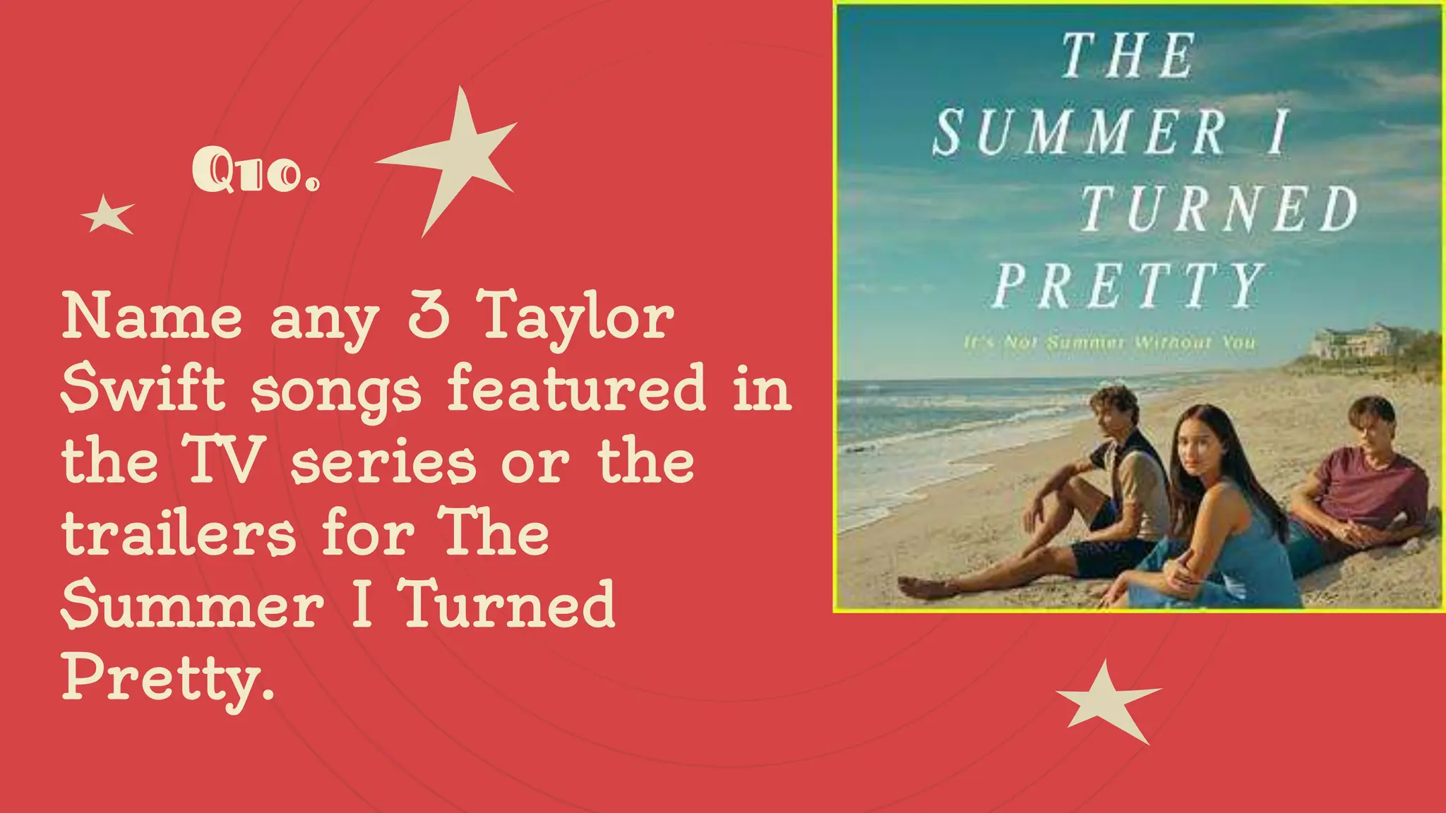 Q10.
Name any 3 Taylor
Swift songs featured in
the TV series or the
trailers for The
Summer I Turned
Pretty.
 