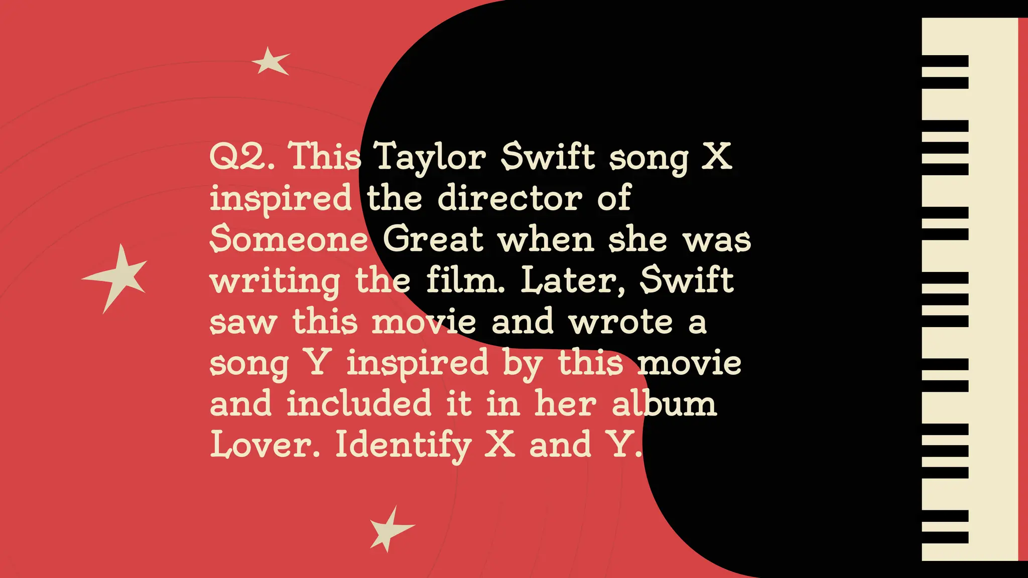 Q2. This Taylor Swift song X
inspired the director of
Someone Great when she was
writing the film. Later, Swift
saw this movie and wrote a
song Y inspired by this movie
and included it in her album
Lover. Identify X and Y.
 