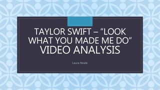 C
TAYLOR SWIFT – “LOOK
WHAT YOU MADE ME DO”
VIDEO ANALYSIS
Laura Neale
 