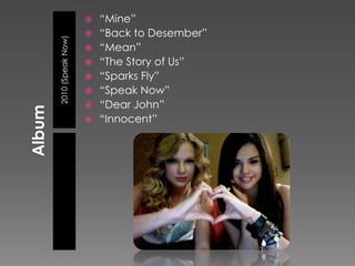    “Mine”
                      “Back to Desember”

2010 (Speak Now)
                      “Mean”
                      “The Story of Us”
                      “Sparks Fly”
                      “Speak Now”
                      “Dear John”
                      “Innocent”
 