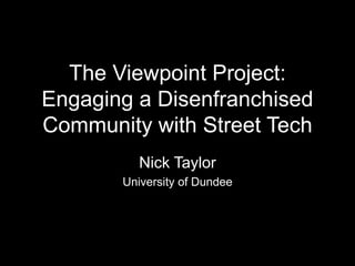 The Viewpoint Project:
Engaging a Disenfranchised
Community with Street Tech
Nick Taylor
University of Dundee
 