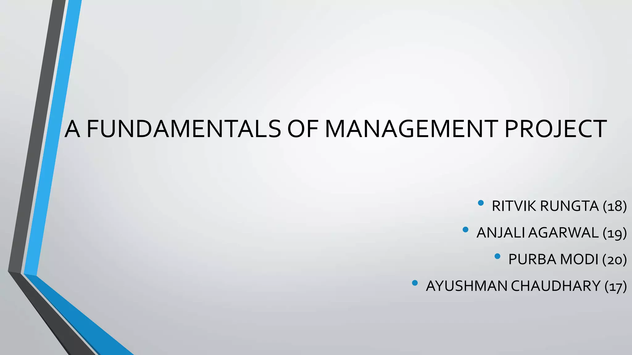 A FUNDAMENTALS OF MANAGEMENT PROJECT
• RITVIK RUNGTA (18)
• ANJALI AGARWAL (19)
• PURBA MODI (20)
• AYUSHMAN CHAUDHARY (17)
 