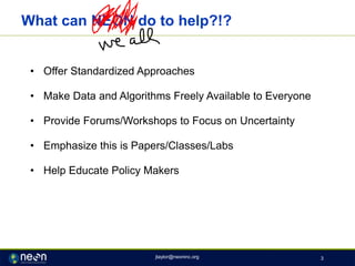 What can NEON do to help?!?
• Offer Standardized Approaches
• Make Data and Algorithms Freely Available to Everyone
• Provide Forums/Workshops to Focus on Uncertainty
• Emphasize this is Papers/Classes/Labs
• Help Educate Policy Makers
jtaylor@neoninc.org 3