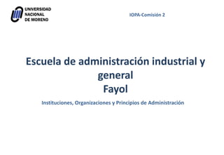 Escuela de administración industrial y
general
Fayol
IOPA-Comisión 2
Instituciones, Organizaciones y Principios de Administración
 