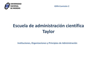 Escuela de administración científica
Taylor
IOPA-Comisión 2
Instituciones, Organizaciones y Principios de Administración
 