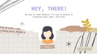 Tayma
Back to Agenda Page
My name is Tayma AlOwaisi. I'm here to present an
interested topic about Pink Lake.
HEY, THERE!
 