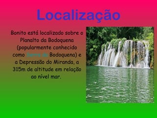 Localização Bonito está localizado sobre o Planalto da Bodoquena (popularmente conhecido como Serra da Bodoquena ) e a Depressão do Miranda, a 315m de altitude em relação ao nível mar.